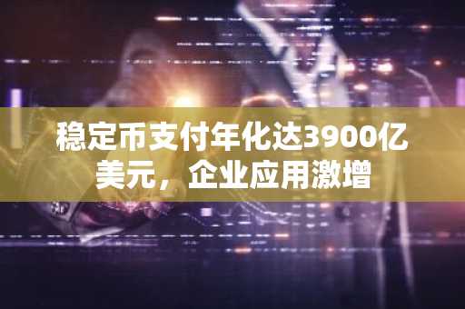 稳定币支付年化达3900亿美元，企业应用激增