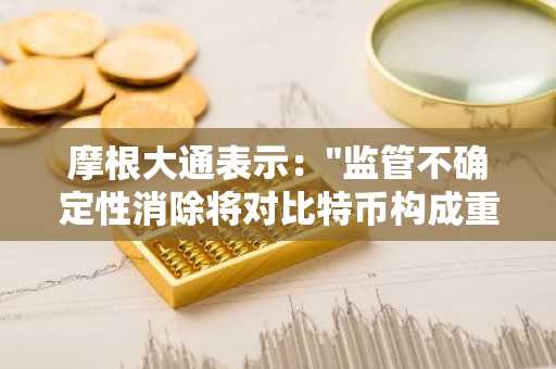 摩根大通表示："监管不确定性消除将对比特币构成重大利好"