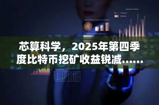 芯算科学，2025年第四季度比特币挖矿收益锐减……数据中心转型加速赛