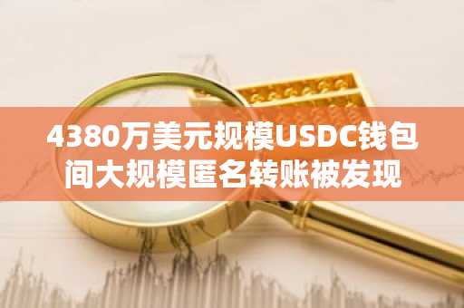 4380万美元规模USDC钱包间大规模匿名转账被发现