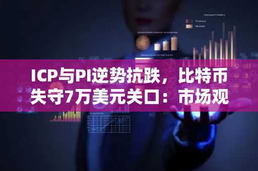 ICP与PI逆势抗跌，比特币失守7万美元关口：市场观察