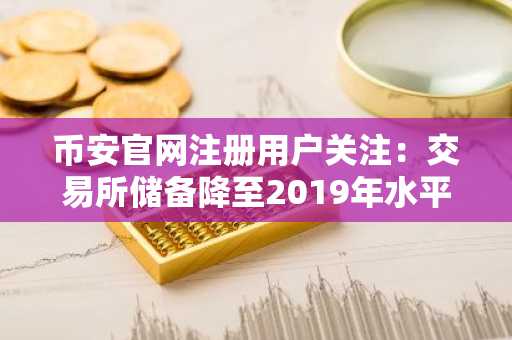 币安官网注册用户关注：交易所储备降至2019年水平