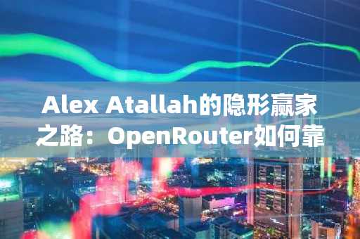 Alex Atallah的隐形赢家之路：OpenRouter如何靠聚合赚取5%过路费