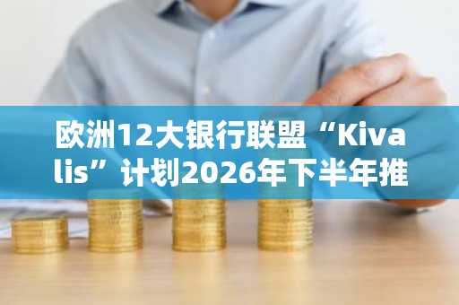欧洲12大银行联盟“Kivalis”计划2026年下半年推出欧元稳定币