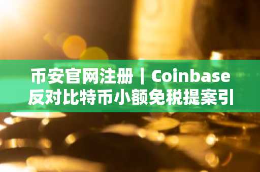 币安官网注册｜Coinbase反对比特币小额免税提案引热议