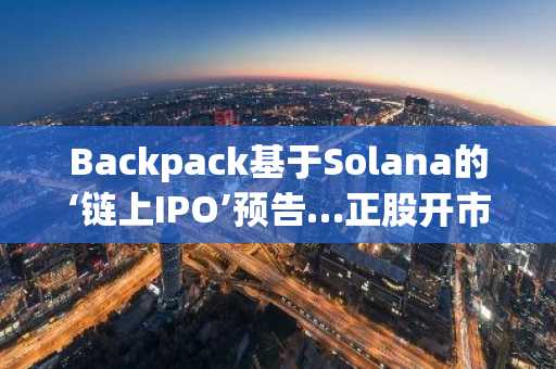 Backpack基于Solana的‘链上IPO’预告…正股开市前推进优先认股