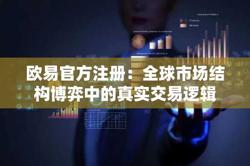 欧易官方注册:全球市场结构博弈中的真实交易逻辑