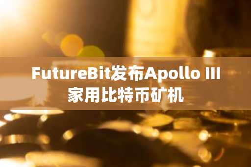 FutureBit发布Apollo III家用比特币矿机