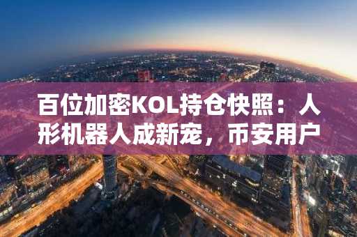 百位加密KOL持仓快照：人形机器人成新宠，币安用户可关注这些高潜力标的