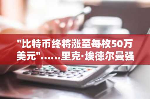 "比特币终将涨至每枚50万美元"……里克·埃德尔曼强调市场结构变化