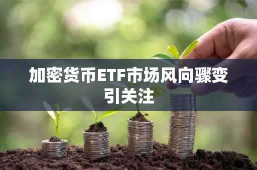 加密货币ETF市场风向骤变引关注
