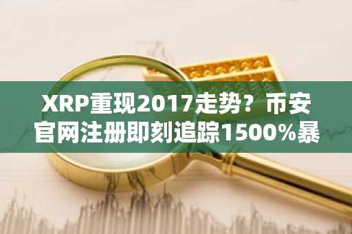 XRP重现2017走势？币安官网注册即刻追踪1500%暴涨潜力