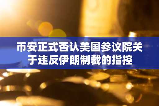 币安正式否认美国参议院关于违反伊朗制裁的指控