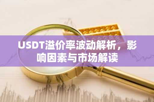USDT溢价率波动解析，影响因素与市场解读