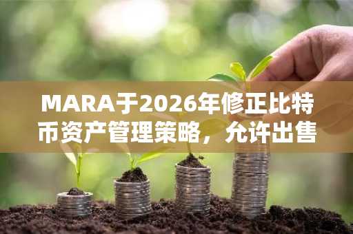 MARA于2026年修正比特币资产管理策略，允许出售资产负债表持有的BTC