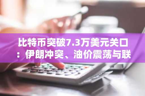 比特币突破7.3万美元关口：伊朗冲突、油价震荡与联储预期共燃市场风险情绪