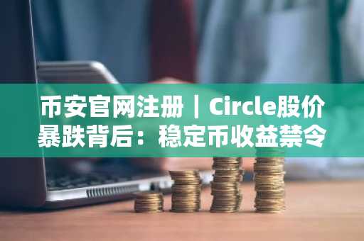 币安官网注册｜Circle股价暴跌背后：稳定币收益禁令引爆市场震荡