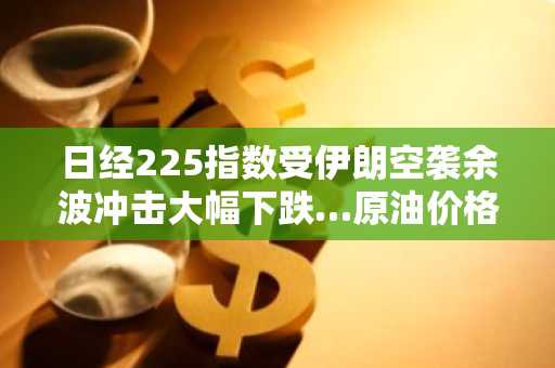 日经225指数受伊朗空袭余波冲击大幅下跌…原油价格飙升引担忧