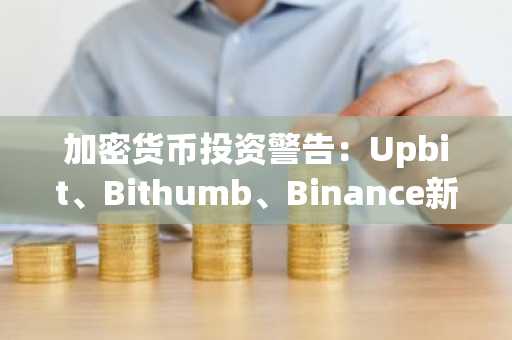 加密货币投资警告：Upbit、Bithumb、Binance新上线币种导致惨重损失，跌幅达70%