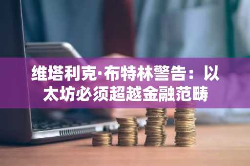 维塔利克·布特林警告：以太坊必须超越金融范畴