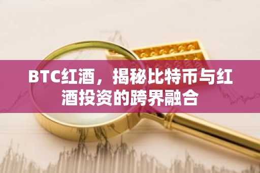 BTC红酒，揭秘比特币与红酒投资的跨界融合