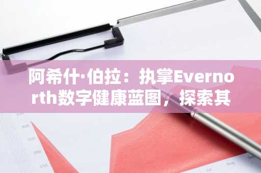阿希什·伯拉:执掌Evernorth数字健康蓝图,探索其年龄与财富背后的领导力