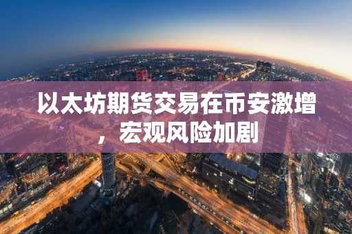 以太坊期货交易在币安激增，宏观风险加剧