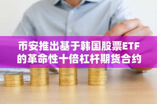 币安推出基于韩国股票ETF的革命性十倍杠杆期货合约