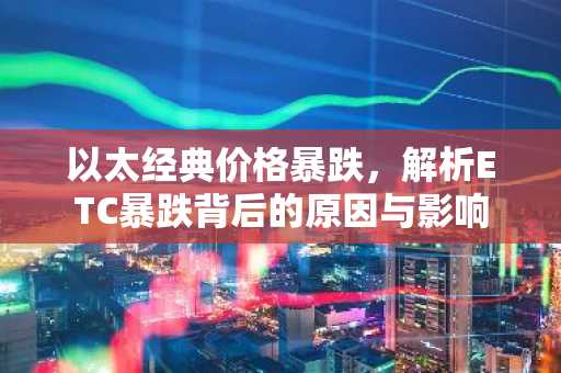 以太经典价格暴跌，解析ETC暴跌背后的原因与影响