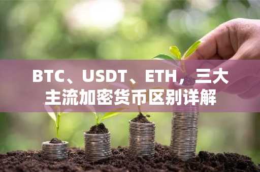 BTC、USDT、ETH，三大主流加密货币区别详解
