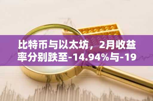 比特币与以太坊，2月收益率分别跌至-14.94%与-19.81%……创近年第三次低迷