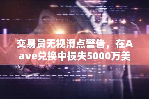 交易员无视滑点警告，在Aave兑换中损失5000万美元