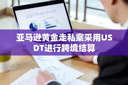 亚马逊黄金走私案采用USDT进行跨境结算
